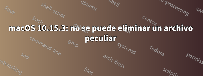 macOS 10.15.3: no se puede eliminar un archivo peculiar