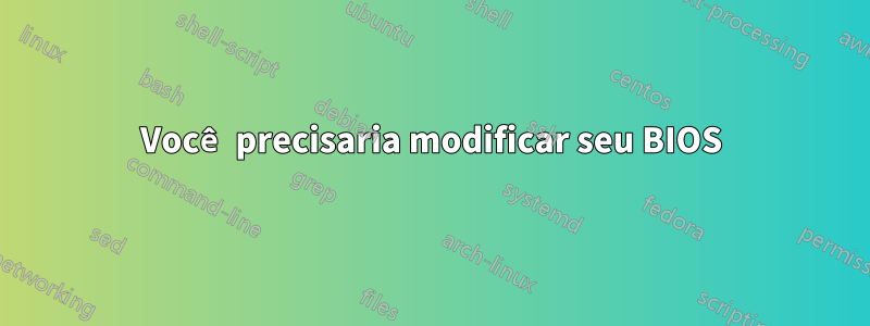 Você precisaria modificar seu BIOS