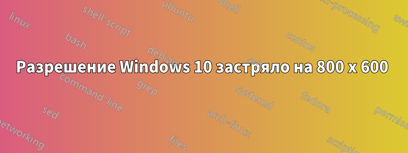 Разрешение Windows 10 застряло на 800 x 600