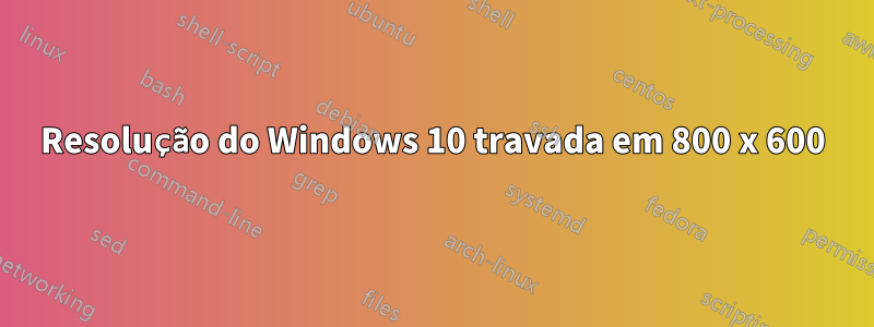 Resolução do Windows 10 travada em 800 x 600