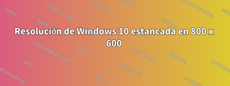 Resolución de Windows 10 estancada en 800 x 600