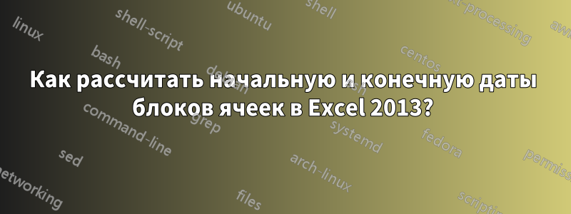 Как рассчитать начальную и конечную даты блоков ячеек в Excel 2013?