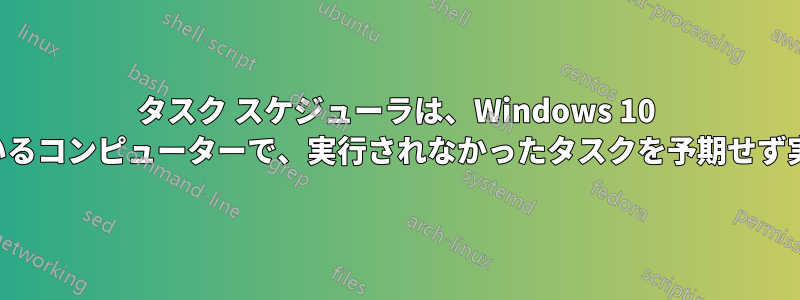 タスク スケジューラは、Windows 10 を実行しているコンピューターで、実行されなかったタスクを予期せず実行します。