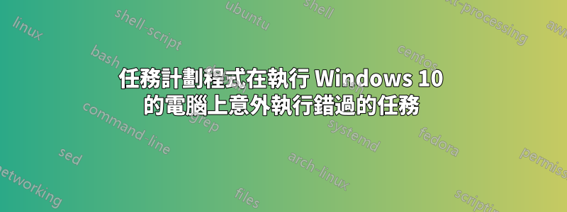 任務計劃程式在執行 Windows 10 的電腦上意外執行錯過的任務