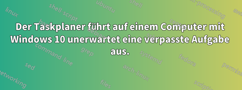 Der Taskplaner führt auf einem Computer mit Windows 10 unerwartet eine verpasste Aufgabe aus.