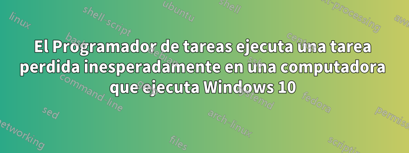 El Programador de tareas ejecuta una tarea perdida inesperadamente en una computadora que ejecuta Windows 10