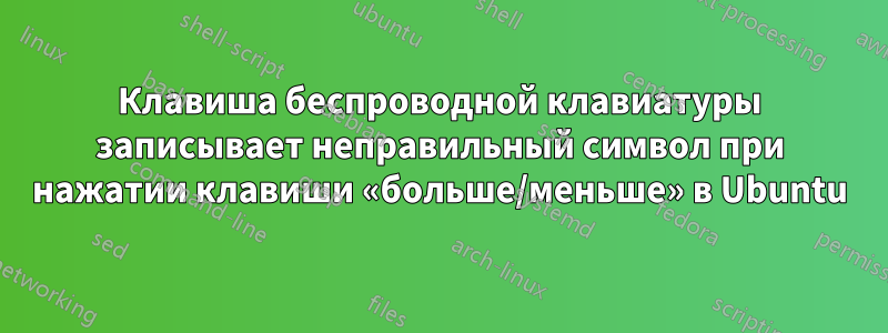 Клавиша беспроводной клавиатуры записывает неправильный символ при нажатии клавиши «больше/меньше» в Ubuntu