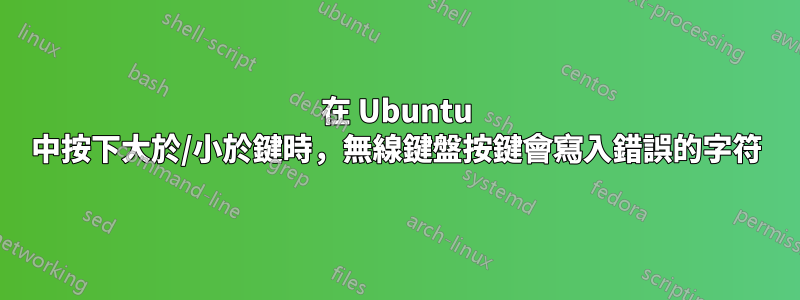 在 Ubuntu 中按下大於/小於鍵時，無線鍵盤按鍵會寫入錯誤的字符