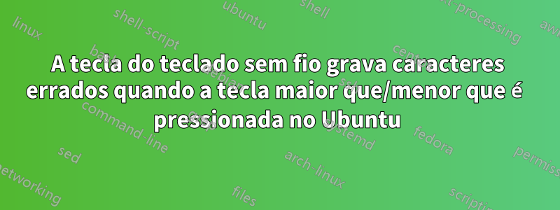 A tecla do teclado sem fio grava caracteres errados quando a tecla maior que/menor que é pressionada no Ubuntu