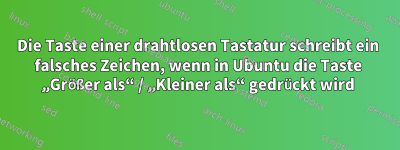 Die Taste einer drahtlosen Tastatur schreibt ein falsches Zeichen, wenn in Ubuntu die Taste „Größer als“ / „Kleiner als“ gedrückt wird