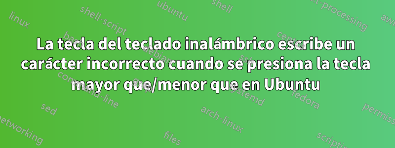 La tecla del teclado inalámbrico escribe un carácter incorrecto cuando se presiona la tecla mayor que/menor que en Ubuntu