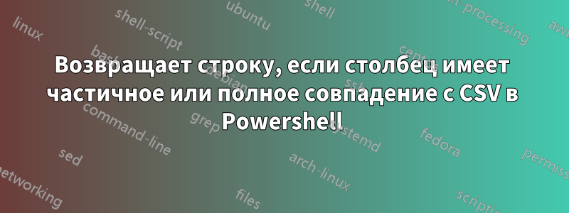 Возвращает строку, если столбец имеет частичное или полное совпадение с CSV в Powershell