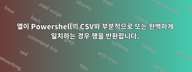 열이 Powershell의 CSV와 부분적으로 또는 완벽하게 일치하는 경우 행을 반환합니다.