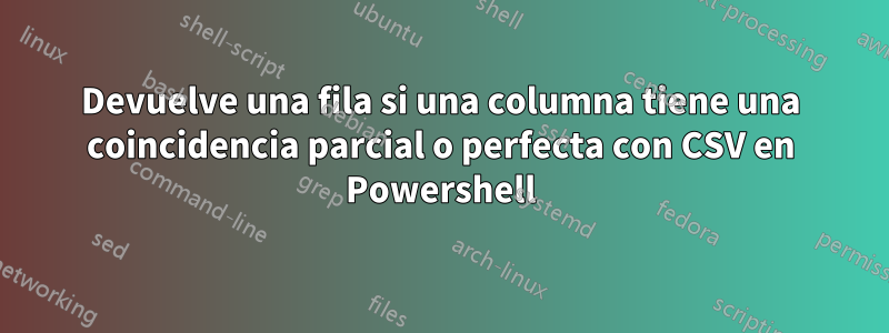 Devuelve una fila si una columna tiene una coincidencia parcial o perfecta con CSV en Powershell