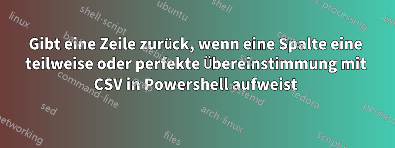 Gibt eine Zeile zurück, wenn eine Spalte eine teilweise oder perfekte Übereinstimmung mit CSV in Powershell aufweist