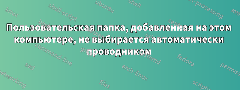 Пользовательская папка, добавленная на этом компьютере, не выбирается автоматически проводником