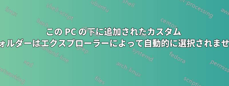 この PC の下に追加されたカスタム フォルダーはエクスプローラーによって自動的に選択されません