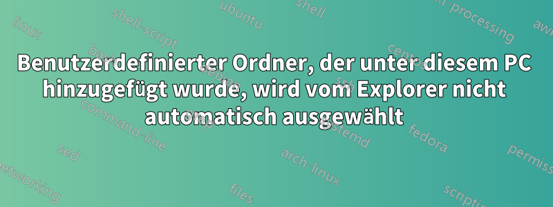 Benutzerdefinierter Ordner, der unter diesem PC hinzugefügt wurde, wird vom Explorer nicht automatisch ausgewählt