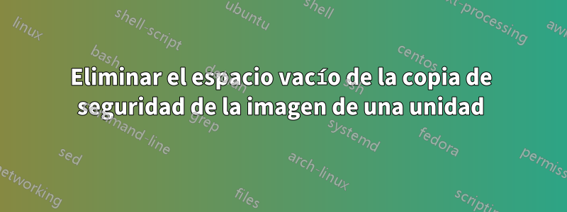 Eliminar el espacio vacío de la copia de seguridad de la imagen de una unidad