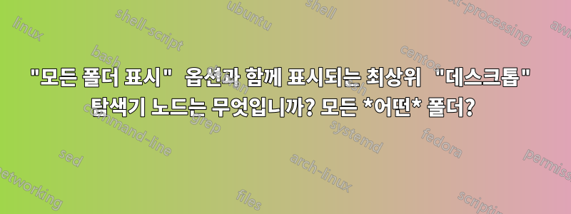 "모든 폴더 표시" 옵션과 함께 표시되는 최상위 "데스크톱" 탐색기 노드는 무엇입니까? 모든 *어떤* 폴더?