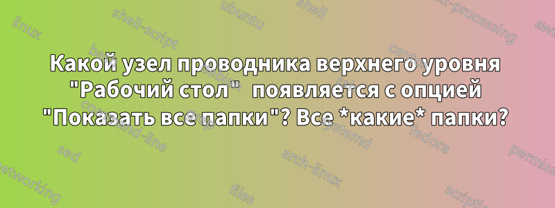 Какой узел проводника верхнего уровня "Рабочий стол" появляется с опцией "Показать все папки"? Все *какие* папки?