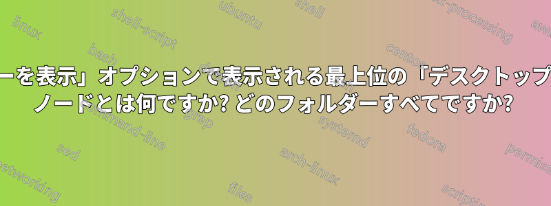 「すべてのフォルダーを表示」オプションで表示される最上位の「デスクトップ」エクスプローラー ノードとは何ですか? どのフォルダーすべてですか?