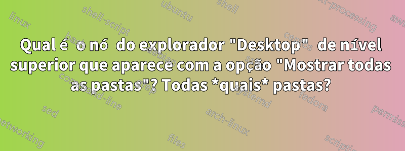 Qual é o nó do explorador "Desktop" de nível superior que aparece com a opção "Mostrar todas as pastas"? Todas *quais* pastas?