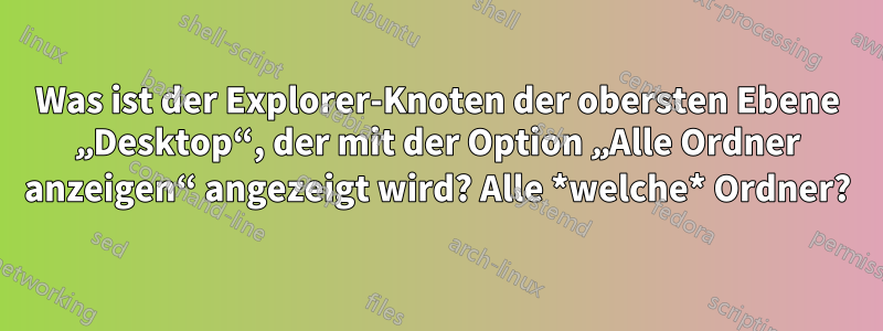 Was ist der Explorer-Knoten der obersten Ebene „Desktop“, der mit der Option „Alle Ordner anzeigen“ angezeigt wird? Alle *welche* Ordner?