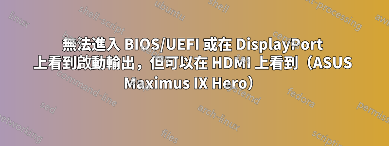 無法進入 BIOS/UEFI 或在 DisplayPort 上看到啟動輸出，但可以在 HDMI 上看到（ASUS Maximus IX Hero）