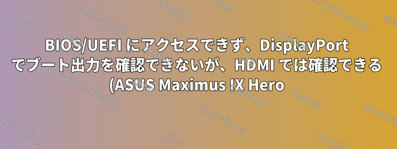 BIOS/UEFI にアクセスできず、DisplayPort でブート出力を確認できないが、HDMI では確認できる (ASUS Maximus IX Hero)