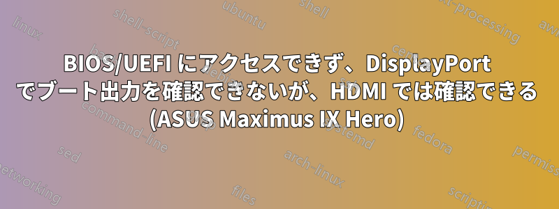 BIOS/UEFI にアクセスできず、DisplayPort でブート出力を確認できないが、HDMI では確認できる (ASUS Maximus IX Hero)