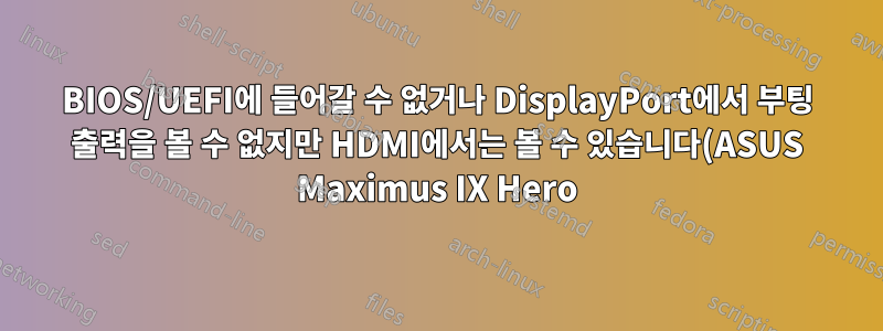 BIOS/UEFI에 들어갈 수 없거나 DisplayPort에서 부팅 출력을 볼 수 없지만 HDMI에서는 볼 수 있습니다(ASUS Maximus IX Hero)