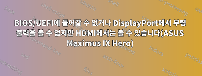 BIOS/UEFI에 들어갈 수 없거나 DisplayPort에서 부팅 출력을 볼 수 없지만 HDMI에서는 볼 수 있습니다(ASUS Maximus IX Hero)