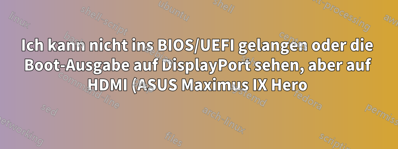 Ich kann nicht ins BIOS/UEFI gelangen oder die Boot-Ausgabe auf DisplayPort sehen, aber auf HDMI (ASUS Maximus IX Hero) schon.