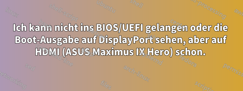 Ich kann nicht ins BIOS/UEFI gelangen oder die Boot-Ausgabe auf DisplayPort sehen, aber auf HDMI (ASUS Maximus IX Hero) schon.