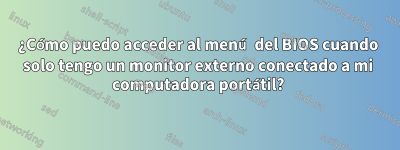 ¿Cómo puedo acceder al menú del BIOS cuando solo tengo un monitor externo conectado a mi computadora portátil?