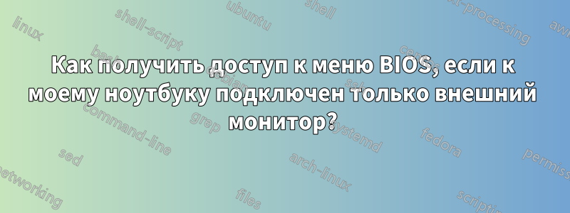 Как получить доступ к меню BIOS, если к моему ноутбуку подключен только внешний монитор?