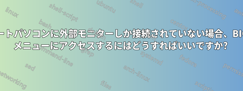 ノートパソコンに外部モニターしか接続されていない場合、BIOS メニューにアクセスするにはどうすればいいですか?