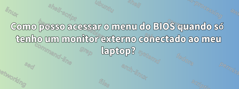 Como posso acessar o menu do BIOS quando só tenho um monitor externo conectado ao meu laptop?