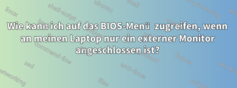 Wie kann ich auf das BIOS-Menü zugreifen, wenn an meinen Laptop nur ein externer Monitor angeschlossen ist?