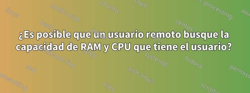 ¿Es posible que un usuario remoto busque la capacidad de RAM y CPU que tiene el usuario?