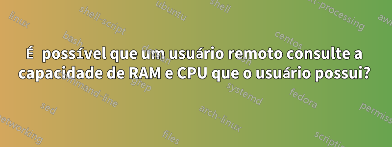 É possível que um usuário remoto consulte a capacidade de RAM e CPU que o usuário possui?