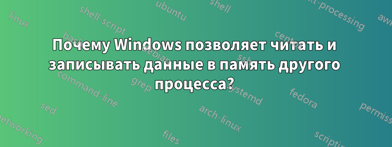 Почему Windows позволяет читать и записывать данные в память другого процесса?