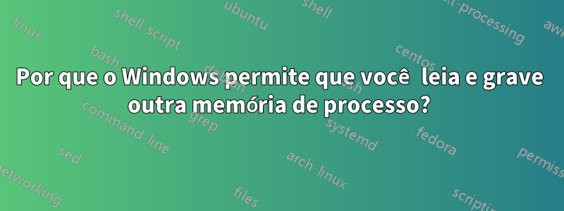 Por que o Windows permite que você leia e grave outra memória de processo?