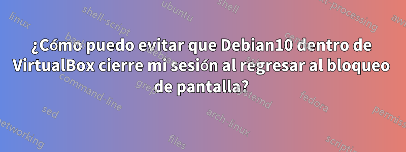 ¿Cómo puedo evitar que Debian10 dentro de VirtualBox cierre mi sesión al regresar al bloqueo de pantalla?