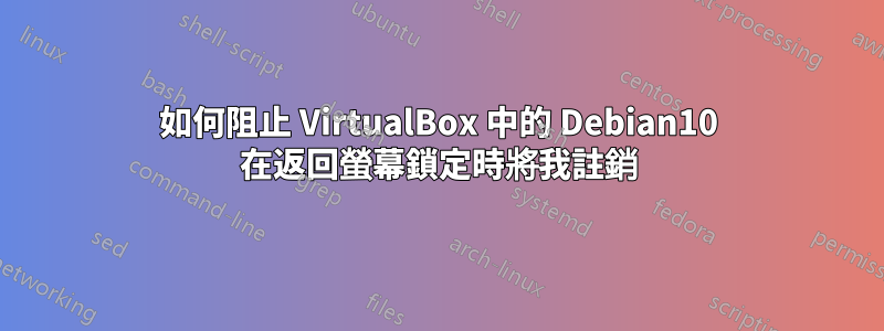 如何阻止 VirtualBox 中的 Debian10 在返回螢幕鎖定時將我註銷