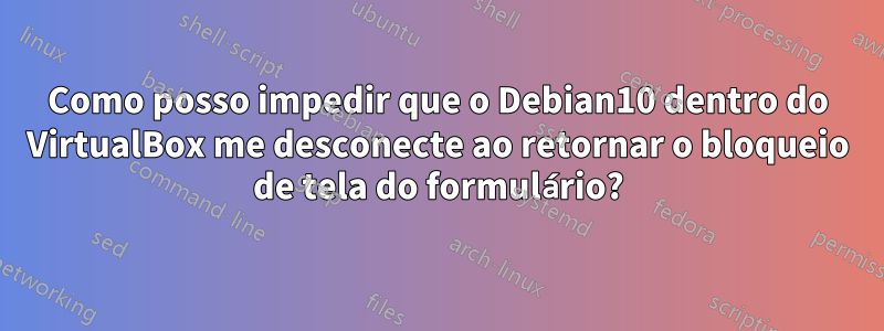 Como posso impedir que o Debian10 dentro do VirtualBox me desconecte ao retornar o bloqueio de tela do formulário?