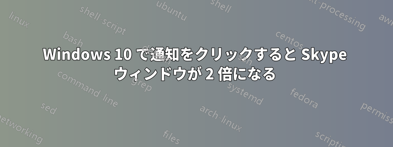 Windows 10 で通知をクリックすると Skype ウィンドウが 2 倍になる