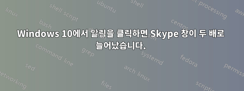 Windows 10에서 알림을 클릭하면 Skype 창이 두 배로 늘어났습니다.