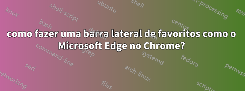 como fazer uma barra lateral de favoritos como o Microsoft Edge no Chrome?